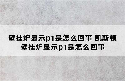 壁挂炉显示p1是怎么回事 凯斯顿壁挂炉显示p1是怎么回事